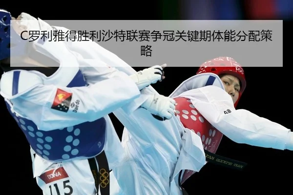C罗利雅得胜利沙特联赛争冠关键期体能分配策略