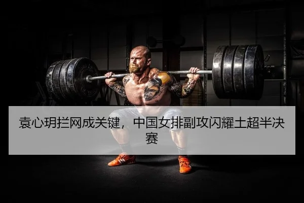 袁心玥拦网成关键，中国女排副攻闪耀土超半决赛